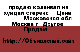 продаю коленвал на хундай старекс  › Цена ­ 15 000 - Московская обл., Москва г. Другое » Продам   